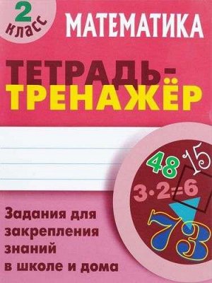 ТЕТРАДЬ-ТРЕНАЖЕР.МАТЕМАТИКА 2 КЛАСС Задания для закрепления знаний в школе и дома 64стр., 225х175 мм, Мягкая обложка