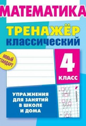 ТРЕНАЖЕР.КЛАССИЧЕСКИЙ.МАТЕМАТИКА 4 КЛАСС Упражнения для занятий в школе и дома 96стр., 225х175 мм, Мягкая обложка