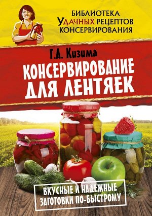 Кизима Г.А. Консервирование для лентяек. Вкусные и надежные заготовки по-быстрому