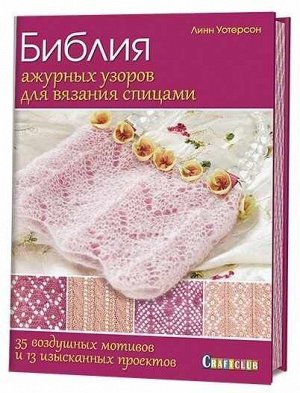 Библия ажурных узоров для вязания спицами: 35 воздушных мотивов и 13 изысканных проектов.