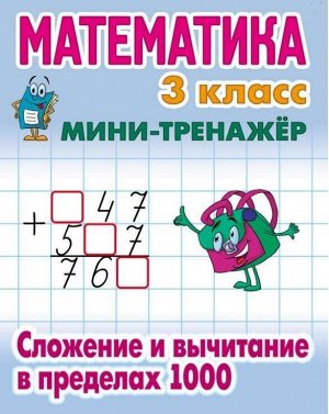 МИНИ-ТРЕНАЖЕР.МАТЕМАТИКА 3 КЛАСС. Сложение и вычитание в пределах 1000 16стр., 225х175 мммм, Мягкая обложка