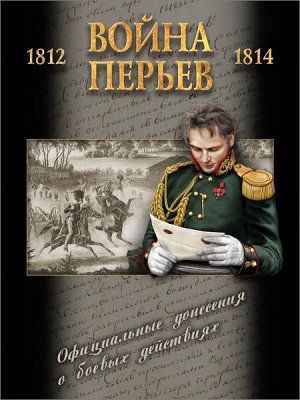 Война перьев. Официальные донесения о боевых действиях 1812-1814 гг. Сборник документов