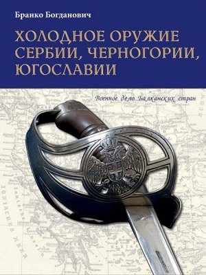 Бранко Богданович: Холодное оружие Сербии, Черногории, Югославии 328стр., 298х223х20мм, Твердый переплет