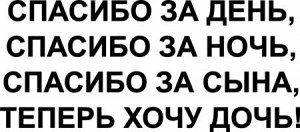 Спасибо за день, спасибо за ночь, спасибо за сына, теперь хочу дочь