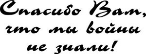 Спасибо Вам, что мы войну не знали!