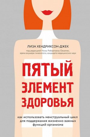 Хендриксон-Джек Л. Пятый элемент здоровья. Как использовать менструальный цикл для поддержания жизненно важных функций организма