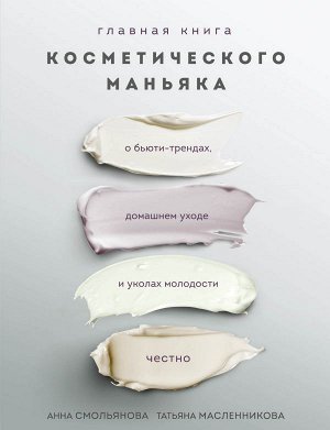 Смольянова Анна, Масленникова Татьяна Главная книга косметического маньяка. О бьюти-трендах, домашнем уходе и уколах молодости честно