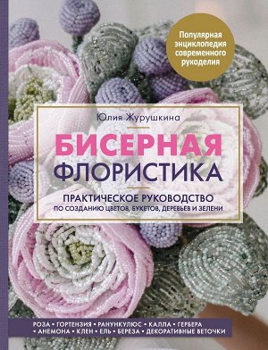 Журушкина Ю.А. Бисерная флористика. Практическое руководство по созданию цветов, букетов, деревьев и зелени