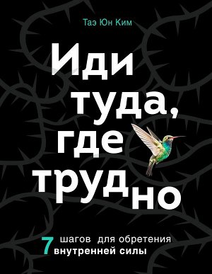 Ким Т. Иди туда, где трудно. 7 шагов для обретения внутренней силы