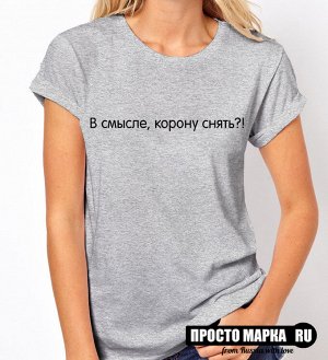 Женская футболка В смысле, корону снять?!