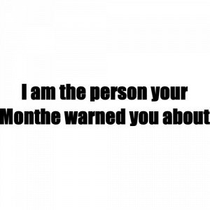 I am the person your Monthe warned you about