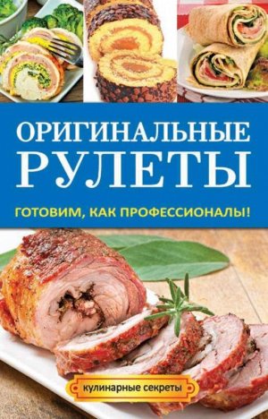 Оригинальные рулеты. Готовим, как профессионалы!, Доброва Елена Владимировна 256стр., _, Твердый переплет