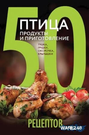 50 рецептов. Птица. Продукты и приготовление. Тушка, грудки, окорочка, крылышки 48стр., 241х169х8мм, Твердый переплет