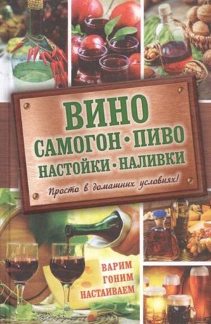 Вино, самогон, пиво, настойки, наливки. Просто в домашних условиях! Варим, гоним, настаиваем 320стр., 200х130, Твердый переплет