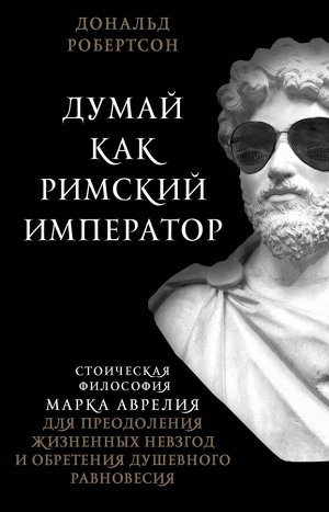 Робертсон Д. Думай как римский император. Стоическая философия Марка Аврелия для преодоления жизненных невзгод и обретения душевного равновесия