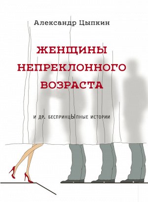 Цыпкин А.Е. Женщины непреклонного возраста и др. беспринцыпные истории