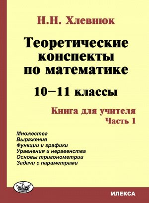 Хлевнюк Н.Н. Хлевнюк Теоретические конспекты по математике 10-11кл. Книга для учителя. Ч.1. (Илекса)