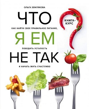 Ольга Землякова Что я ем не так? Как найти свое правильное питание, победить усталость и начать жить счастливо