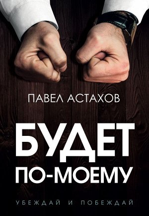 Астахов П.А. Будет по-моему. Убеждай и побеждай