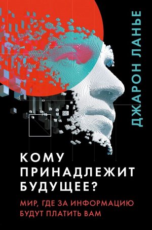 Ланье Д. Кому принадлежит будущее? Мир, где за информацию платить будут вам