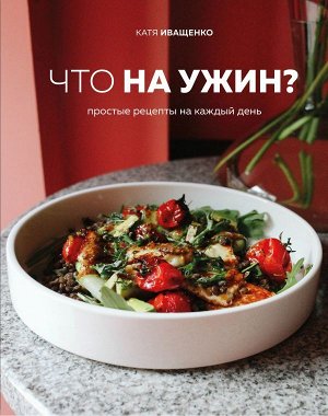 Катя Иващенко Что на ужин? Простые рецепты на каждый день