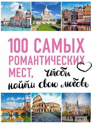 100 самых романтических мест мира, чтобы найти свою любовь. 2-е изд. испр. и доп. (нов. оф. серии) 96стр., 290х215х11мм, Твердый переплет