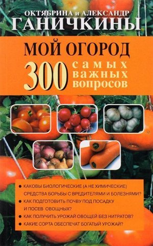 Ганичкина О.А., Ганичкин А.В. Мой огород. 300 самых важных вопросов 336стр., 200х125 мм, Мягкая обложка