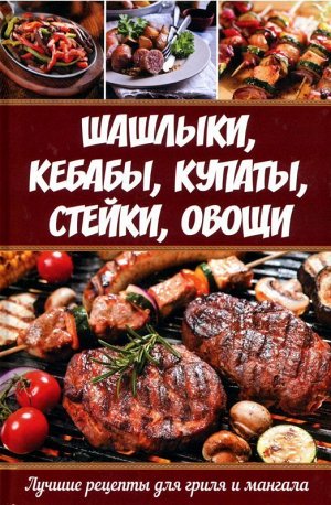 Шашлыки, кебабы, купаты, стейки. овощи. Лучшие рецепты для гриля и мангала _стр., _, _