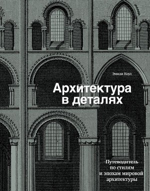 Коул Э. Архитектура в деталях. Путеводитель по стилям и эпохам мировой архитектуры