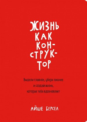 Жизнь как конструктор. Выдели главное, убери лишнее и создай жизнь, которая тебя вдохновляет