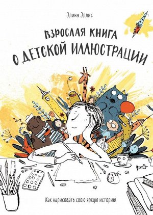 Взрослая книга о детской иллюстрации. Как нарисовать свою яркую историю