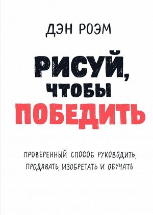 Рисуй, чтобы победить. Проверенный способ руководить, продавать, изобретать и обучать