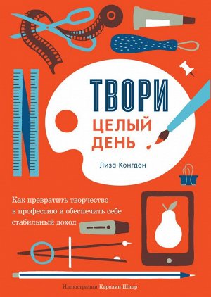 Твори целый день. Как превратить творчество в профессию и обеспечить себе стабильный доход