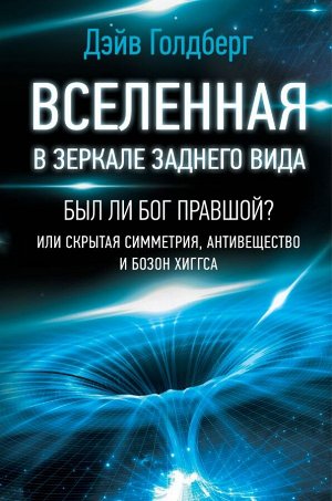 Голдберг Дэйв Вселенная в зеркале заднего вида. Был ли Бог правшой? Или скрытая симметрия, антивещество и бозон Хиггса