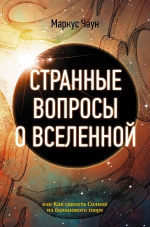 Чаун М. Странные вопросы о Вселенной, или Как сделать Солнце из бананового пюре