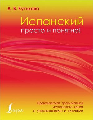 Кутькова А.В. Испанский просто и понятно! Практическая грамматика испанского языка с упражнениями и ключами