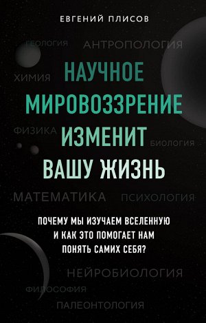 Плисов Е.Д. Научное мировоззрение изменит вашу жизнь. Почему мы изучаем Вселенную и как это помогает нам понять самих себя?