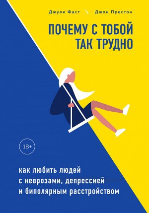 Фаст Джули, Престон Джон Почему с тобой так трудно. Как любить людей с неврозами, депрессией и биполярным расстройством