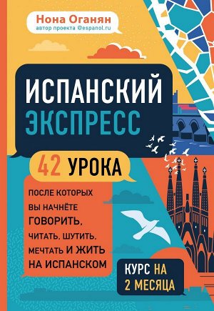 Оганян Н.Г. Испанский экспресс. 42 урока, после которых вы начнёте говорить, читать, шутить, мечтать и жить на испанском (самоучитель)