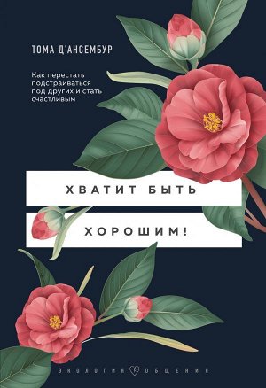 Д’Ансембур Т. Хватит быть хорошим! Как перестать подстраиваться под других и стать счастливым