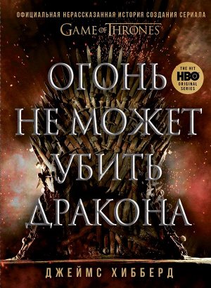 Хибберд Д. Огонь не может убить дракона. Официальная нерассказанная история создания сериала "Игра престолов"