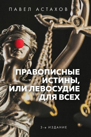 Астахов П.А. Правописные истины, или Левосудие для всех. 3-е издание