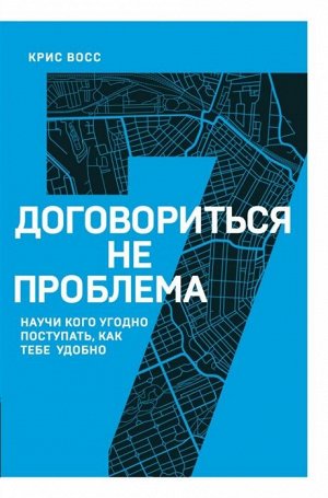 Восс К. Договориться не проблема. Научи кого угодно поступать, как тебе удобно