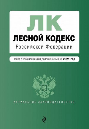 Лесной кодекс Российской Федерации. Текст с изм. и доп. на 2021 год