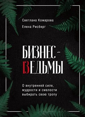 Комарова С.Ю., Рисберг Е.А. Бизнес-ведьмы. О внутренней силе, мудрости и смелости выбирать свою тропу