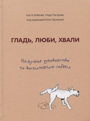 Бобкова А.М., Пигарева Н.Н., Пронина Е.А. Гладь, люби, хвали. Нескучное руководство по воспитанию собаки