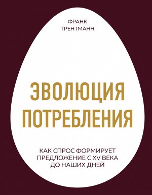 Трентманн Ф. Эволюция потребления. Как спрос формирует предложение с XV века до наших дней