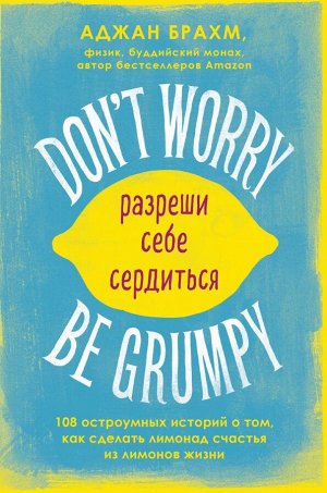 Брахм А. Don't worry. Be grumpy. Разреши себе сердиться. 108 коротких историй о том, как сделать лимонад из лимонов жизни.