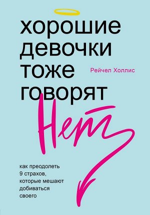 Холлис Р. Хорошие девочки тоже говорят "нет". Как преодолеть 9 страхов, которые мешают добиваться своего