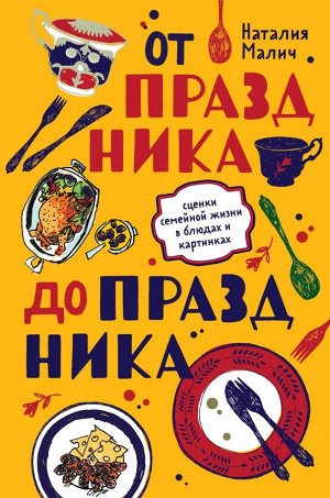 Наталия Малич От праздника до праздника. Сценки семейной жизни в блюдах и картинках